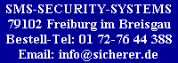 SMS-SECURITY-SYSTEMS
79102 Freiburg im Breisgau
Bestell-Tel: 01 72-76 44 388
     Email: info@sicherer.de